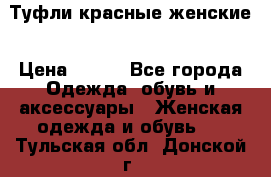 Туфли красные женские › Цена ­ 500 - Все города Одежда, обувь и аксессуары » Женская одежда и обувь   . Тульская обл.,Донской г.